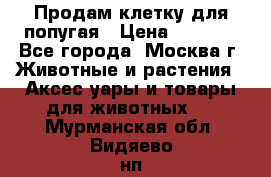 Продам клетку для попугая › Цена ­ 3 000 - Все города, Москва г. Животные и растения » Аксесcуары и товары для животных   . Мурманская обл.,Видяево нп